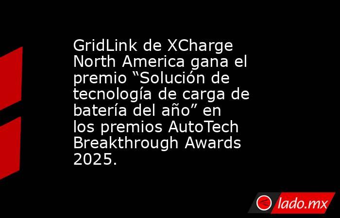 GridLink de XCharge North America gana el premio “Solución de tecnología de carga de batería del año” en los premios AutoTech Breakthrough Awards 2025.. Noticias en tiempo real