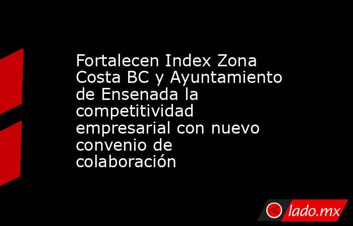 Fortalecen Index Zona Costa BC y Ayuntamiento de Ensenada la competitividad empresarial con nuevo convenio de colaboración. Noticias en tiempo real