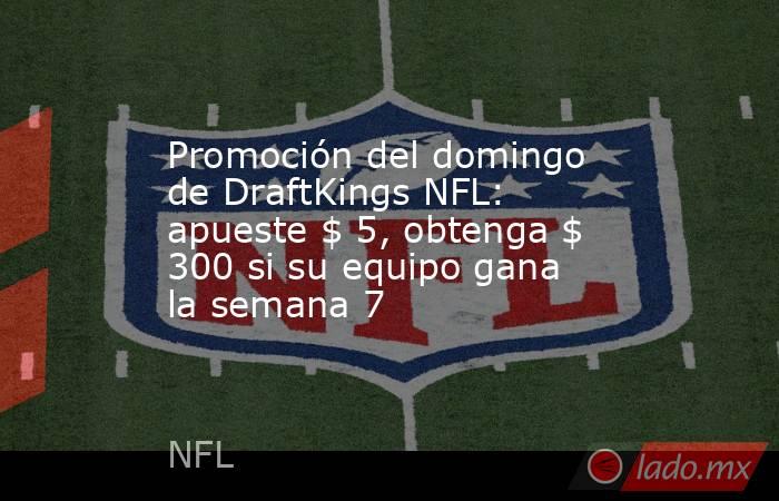 Promoción del domingo de DraftKings NFL: apueste $ 5, obtenga $ 300 si su equipo gana la semana 7. Noticias en tiempo real