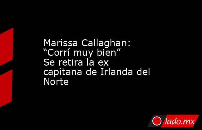 Marissa Callaghan: “Corrí muy bien” Se retira la ex capitana de Irlanda del Norte. Noticias en tiempo real