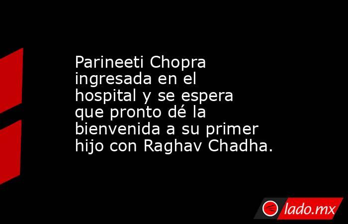 Parineeti Chopra ingresada en el hospital y se espera que pronto dé la bienvenida a su primer hijo con Raghav Chadha.. Noticias en tiempo real