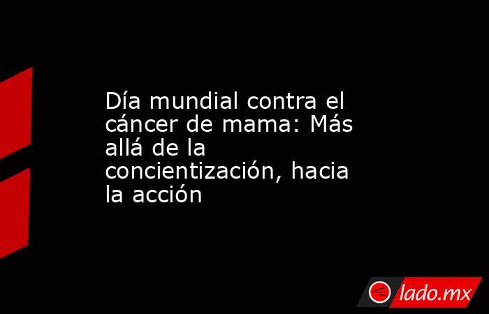 Día mundial contra el cáncer de mama: Más allá de la concientización, hacia la acción. Noticias en tiempo real