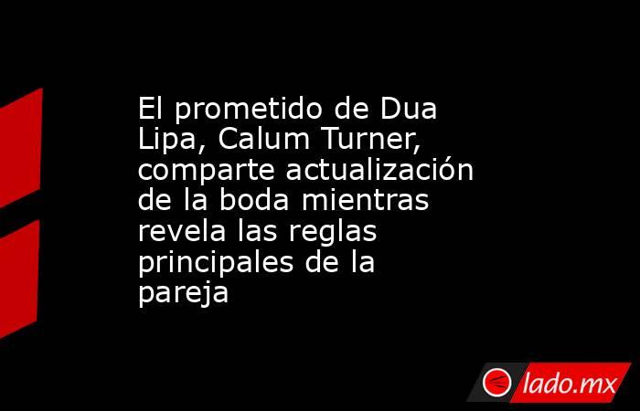 El prometido de Dua Lipa, Calum Turner, comparte actualización de la boda mientras revela las reglas principales de la pareja. Noticias en tiempo real