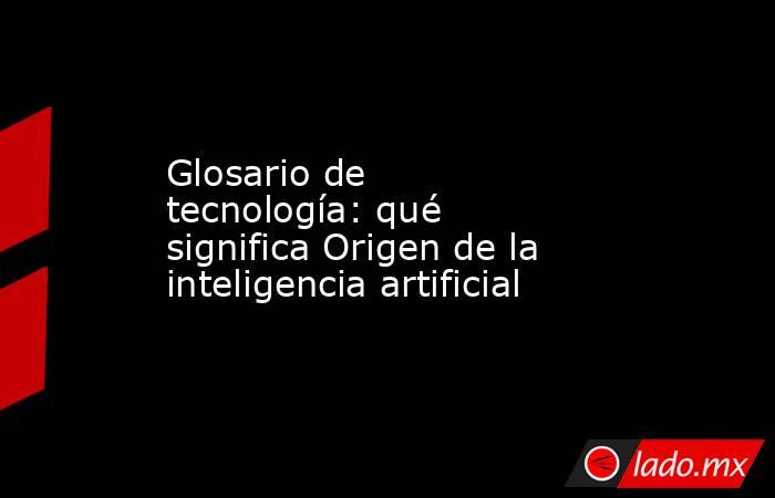 Glosario de tecnología: qué significa Origen de la inteligencia artificial. Noticias en tiempo real