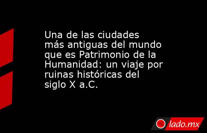 Una de las ciudades más antiguas del mundo que es Patrimonio de la Humanidad: un viaje por ruinas históricas del siglo X a.C.. Noticias en tiempo real