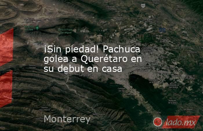 ¡Sin piedad! Pachuca golea a Querétaro en su debut en casa. Noticias en tiempo real