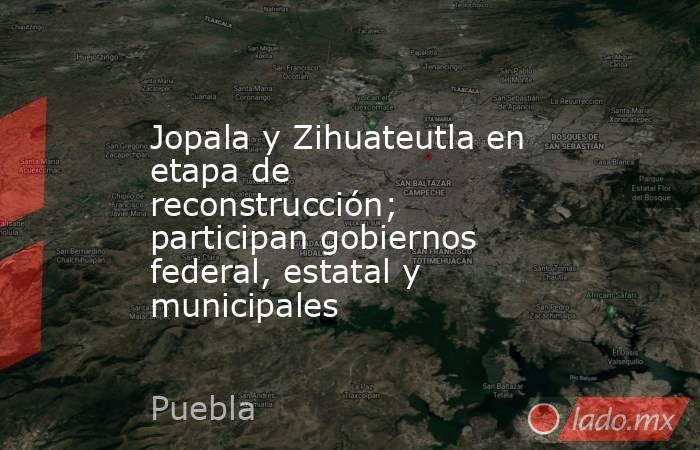 Jopala y Zihuateutla en etapa de reconstrucción; participan gobiernos federal, estatal y municipales. Noticias en tiempo real
