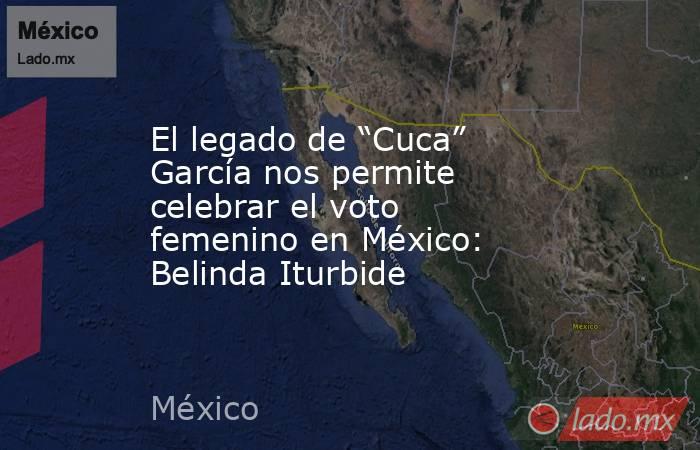 El legado de “Cuca” García nos permite celebrar el voto femenino en México: Belinda Iturbide. Noticias en tiempo real