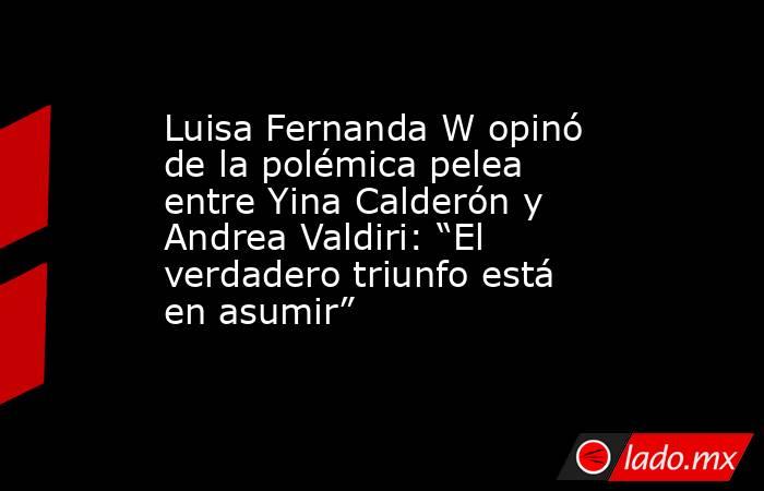 Luisa Fernanda W opinó de la polémica pelea entre Yina Calderón y Andrea Valdiri: “El verdadero triunfo está en asumir”. Noticias en tiempo real