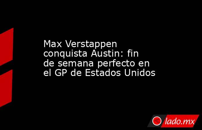 Max Verstappen conquista Austin: fin de semana perfecto en el GP de Estados Unidos. Noticias en tiempo real