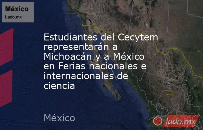 Estudiantes del Cecytem representarán a Michoacán y a México en Ferias nacionales e internacionales de ciencia. Noticias en tiempo real