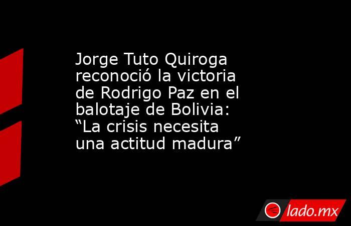 Jorge Tuto Quiroga reconoció la victoria de Rodrigo Paz en el balotaje de Bolivia: “La crisis necesita una actitud madura”. Noticias en tiempo real