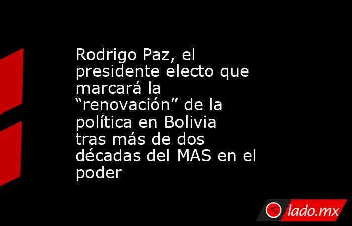 Rodrigo Paz, el presidente electo que marcará la “renovación” de la política en Bolivia tras más de dos décadas del MAS en el poder. Noticias en tiempo real