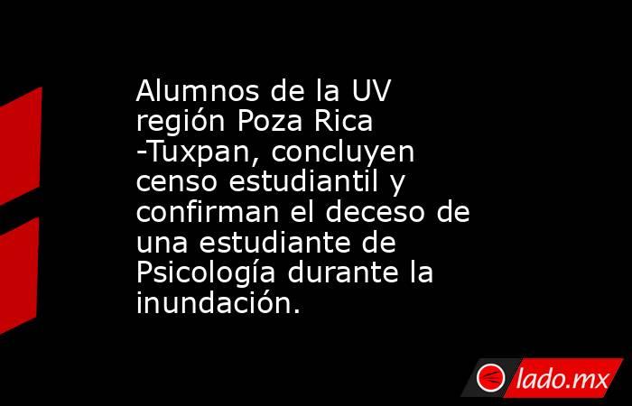 Alumnos de la UV región Poza Rica -Tuxpan, concluyen censo estudiantil y confirman el deceso de una estudiante de Psicología durante la inundación.. Noticias en tiempo real