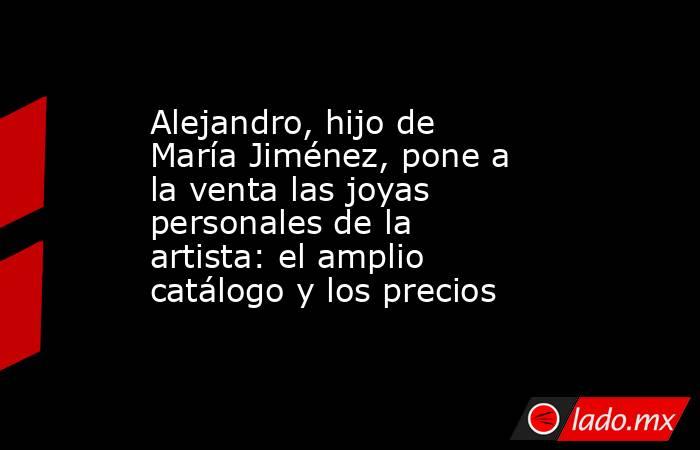 Alejandro, hijo de María Jiménez, pone a la venta las joyas personales de la artista: el amplio catálogo y los precios. Noticias en tiempo real