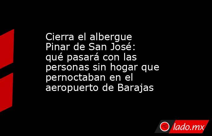Cierra el albergue Pinar de San José: qué pasará con las personas sin hogar que pernoctaban en el aeropuerto de Barajas. Noticias en tiempo real