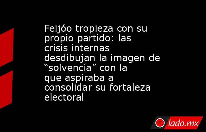 Feijóo tropieza con su propio partido: las crisis internas desdibujan la imagen de “solvencia” con la que aspiraba a consolidar su fortaleza electoral. Noticias en tiempo real