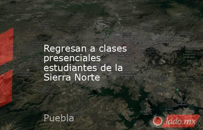 Regresan a clases presenciales estudiantes de la Sierra Norte. Noticias en tiempo real
