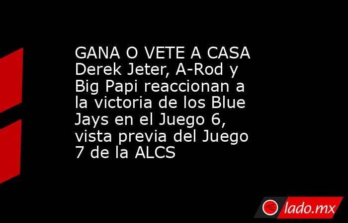 GANA O VETE A CASA  Derek Jeter, A-Rod y Big Papi reaccionan a la victoria de los Blue Jays en el Juego 6, vista previa del Juego 7 de la ALCS. Noticias en tiempo real