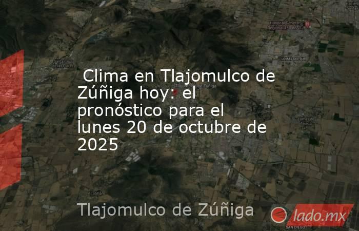  Clima en Tlajomulco de Zúñiga hoy: el pronóstico para el lunes 20 de octubre de 2025. Noticias en tiempo real