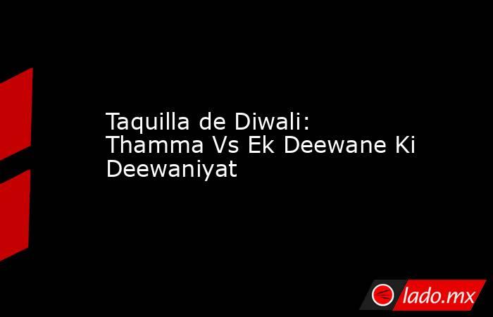 Taquilla de Diwali: Thamma Vs Ek Deewane Ki Deewaniyat. Noticias en tiempo real