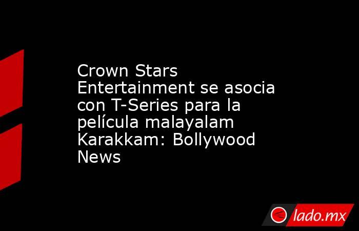 Crown Stars Entertainment se asocia con T-Series para la película malayalam Karakkam: Bollywood News. Noticias en tiempo real