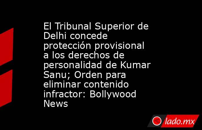 El Tribunal Superior de Delhi concede protección provisional a los derechos de personalidad de Kumar Sanu; Orden para eliminar contenido infractor: Bollywood News. Noticias en tiempo real