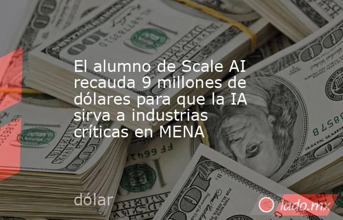 El alumno de Scale AI recauda 9 millones de dólares para que la IA sirva a industrias críticas en MENA. Noticias en tiempo real