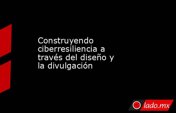 Construyendo ciberresiliencia a través del diseño y la divulgación. Noticias en tiempo real