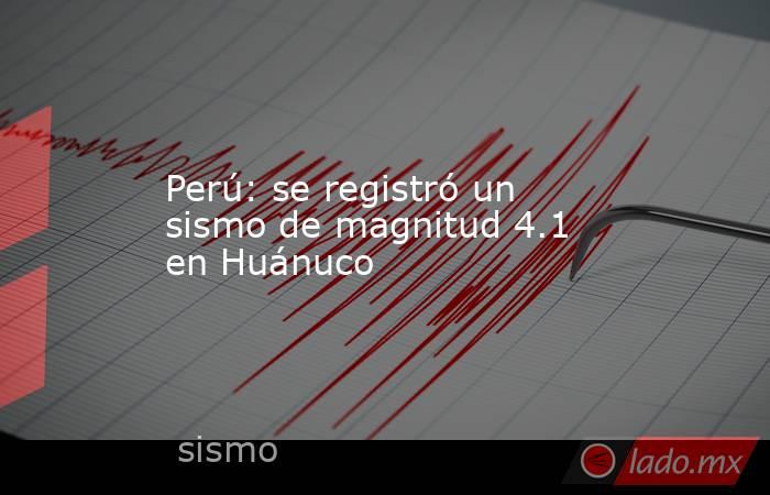Perú: se registró un sismo de magnitud 4.1 en Huánuco. Noticias en tiempo real