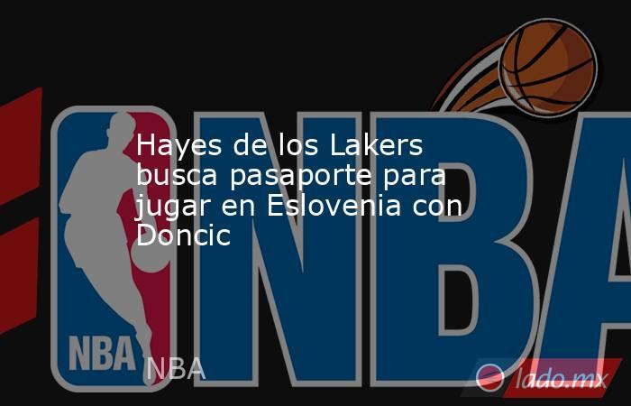 Hayes de los Lakers busca pasaporte para jugar en Eslovenia con Doncic. Noticias en tiempo real