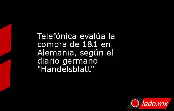 Telefónica evalúa la compra de 1&1 en Alemania, según el diario germano 