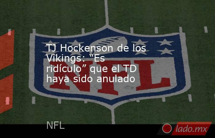 TJ Hockenson de los Vikings: “Es ridículo” que el TD haya sido anulado. Noticias en tiempo real