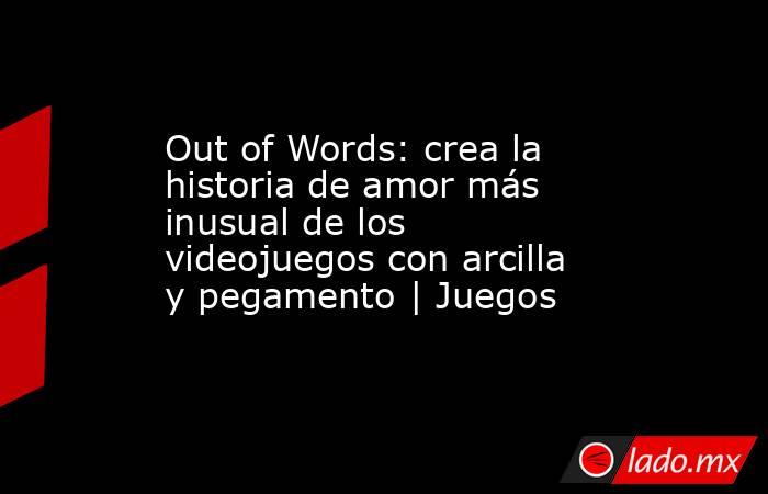Out of Words: crea la historia de amor más inusual de los videojuegos con arcilla y pegamento | Juegos. Noticias en tiempo real