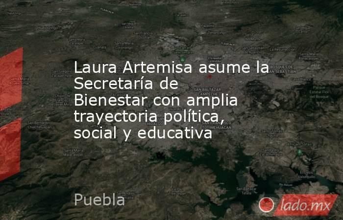 Laura Artemisa asume la Secretaría de Bienestar con amplia trayectoria política, social y educativa. Noticias en tiempo real