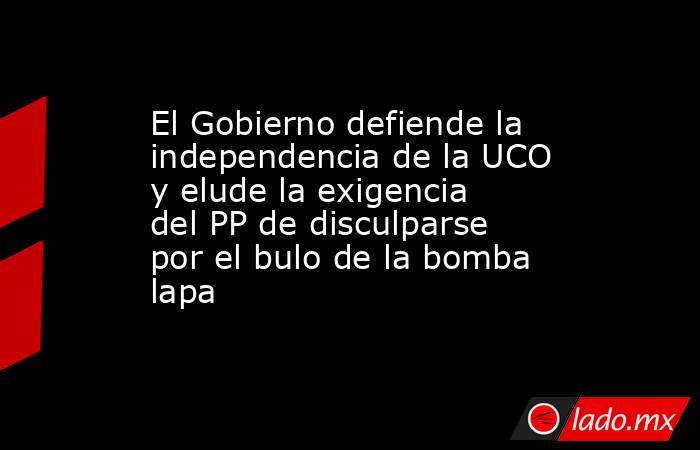 El Gobierno defiende la independencia de la UCO y elude la exigencia del PP de disculparse por el bulo de la bomba lapa. Noticias en tiempo real