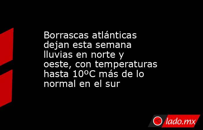 Borrascas atlánticas dejan esta semana lluvias en norte y oeste, con temperaturas hasta 10ºC más de lo normal en el sur. Noticias en tiempo real