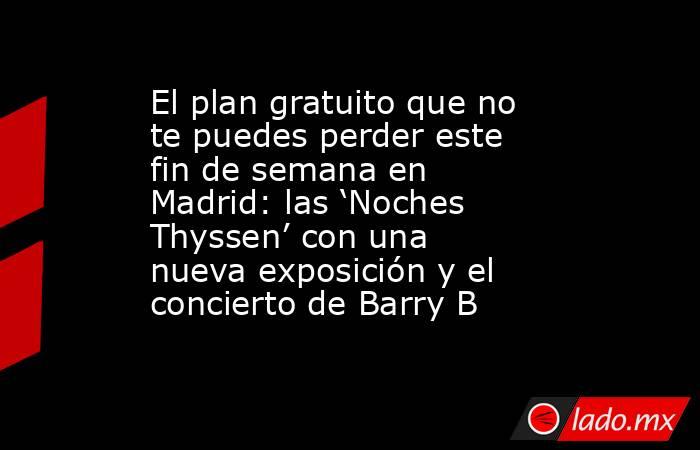 El plan gratuito que no te puedes perder este fin de semana en Madrid: las ‘Noches Thyssen’ con una nueva exposición y el concierto de Barry B. Noticias en tiempo real