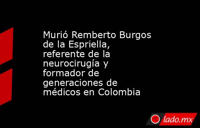 Murió Remberto Burgos de la Espriella, referente de la neurocirugía y formador de generaciones de médicos en Colombia . Noticias en tiempo real