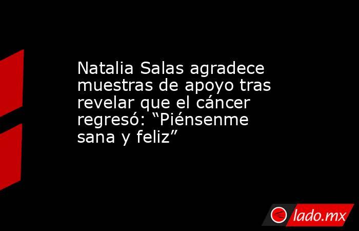 Natalia Salas agradece muestras de apoyo tras revelar que el cáncer regresó: “Piénsenme sana y feliz”. Noticias en tiempo real