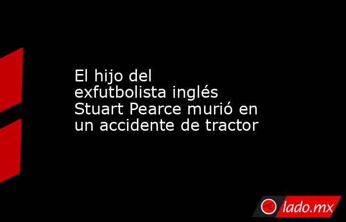 El hijo del exfutbolista inglés Stuart Pearce murió en un accidente de tractor. Noticias en tiempo real