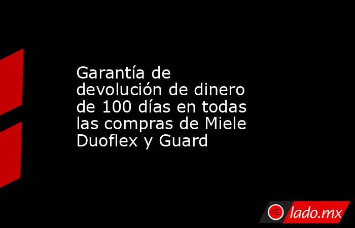 Garantía de devolución de dinero de 100 días en todas las compras de Miele Duoflex y Guard. Noticias en tiempo real