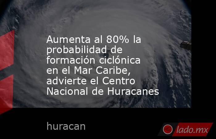 Aumenta al 80% la probabilidad de formación ciclónica en el Mar Caribe, advierte el Centro Nacional de Huracanes. Noticias en tiempo real