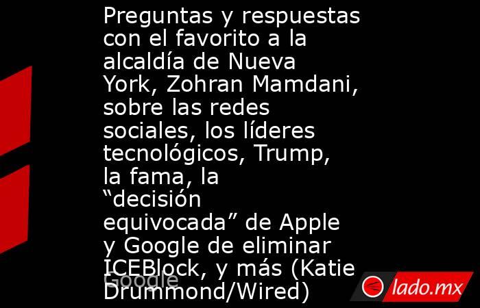 Preguntas y respuestas con el favorito a la alcaldía de Nueva York, Zohran Mamdani, sobre las redes sociales, los líderes tecnológicos, Trump, la fama, la “decisión equivocada” de Apple y Google de eliminar ICEBlock, y más (Katie Drummond/Wired). Noticias en tiempo real