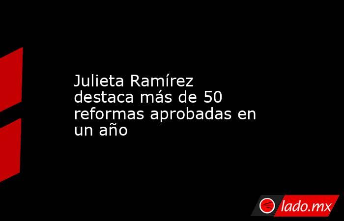 Julieta Ramírez destaca más de 50 reformas aprobadas en un año. Noticias en tiempo real