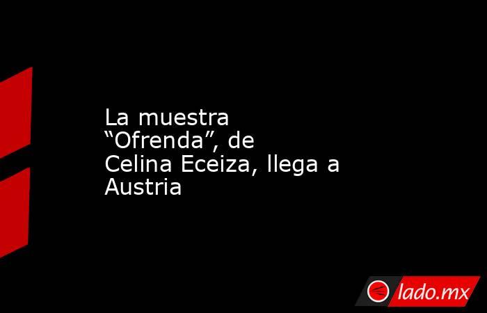 La muestra “Ofrenda”, de Celina Eceiza, llega a Austria . Noticias en tiempo real