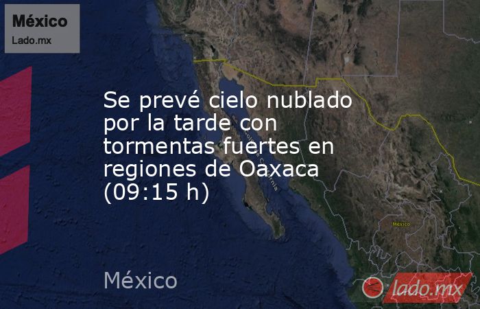 Se prevé cielo nublado por la tarde con tormentas fuertes en regiones de Oaxaca (09:15 h). Noticias en tiempo real