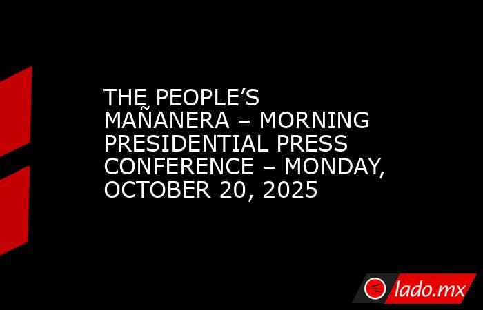 THE PEOPLE’S MAÑANERA – MORNING PRESIDENTIAL PRESS CONFERENCE – MONDAY, OCTOBER 20, 2025. Noticias en tiempo real