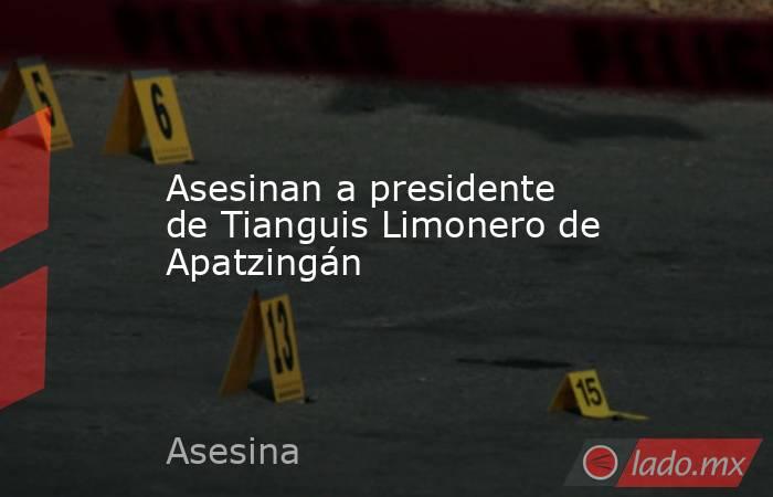 Asesinan a presidente de Tianguis Limonero de Apatzingán. Noticias en tiempo real