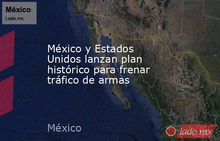 México y Estados Unidos lanzan plan histórico para frenar tráfico de armas. Noticias en tiempo real